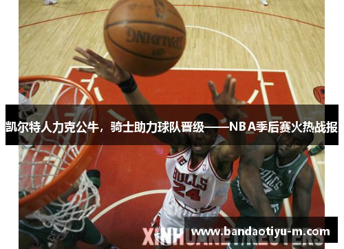 凯尔特人力克公牛，骑士助力球队晋级——NBA季后赛火热战报