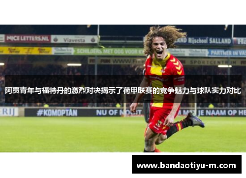 阿贾青年与福特丹的激烈对决揭示了荷甲联赛的竞争魅力与球队实力对比
